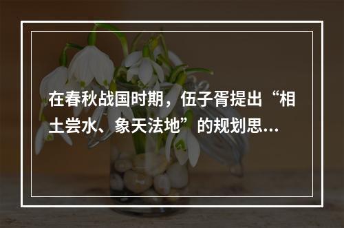 在春秋战国时期，伍子胥提出“相土尝水、象天法地”的规划思想