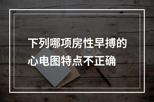 下列哪项房性早搏的心电图特点不正确