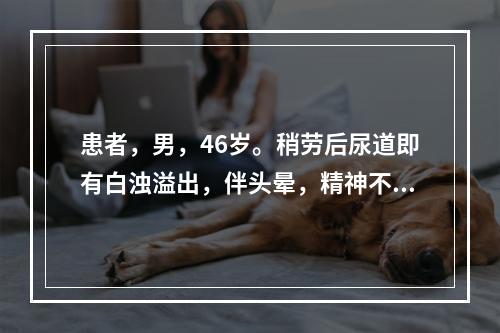 患者，男，46岁。稍劳后尿道即有白浊溢出，伴头晕，精神不振，