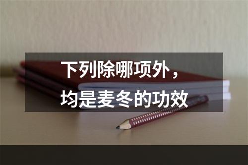 下列除哪项外，均是麦冬的功效