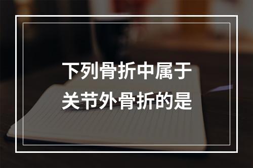 下列骨折中属于关节外骨折的是