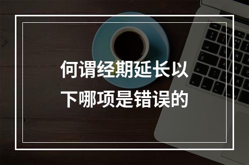 何谓经期延长以下哪项是错误的