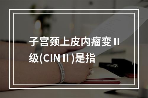 子宫颈上皮内瘤变Ⅱ级(CINⅡ)是指