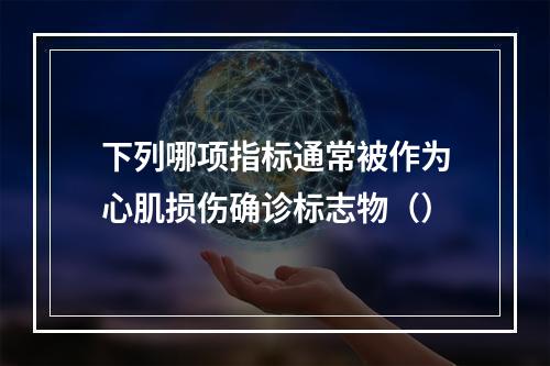 下列哪项指标通常被作为心肌损伤确诊标志物（）