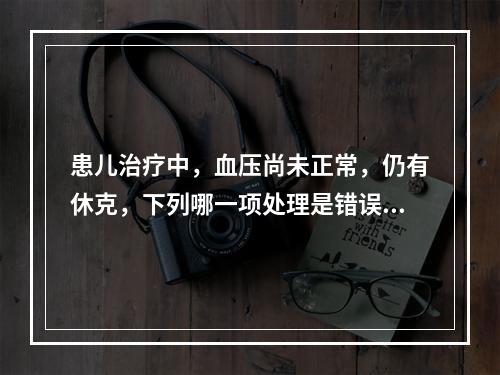 患儿治疗中，血压尚未正常，仍有休克，下列哪一项处理是错误的