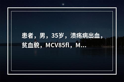 患者，男，35岁，溃疡病出血，贫血貌，MCV85fl，MCH