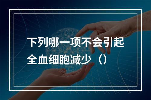 下列哪一项不会引起全血细胞减少（）