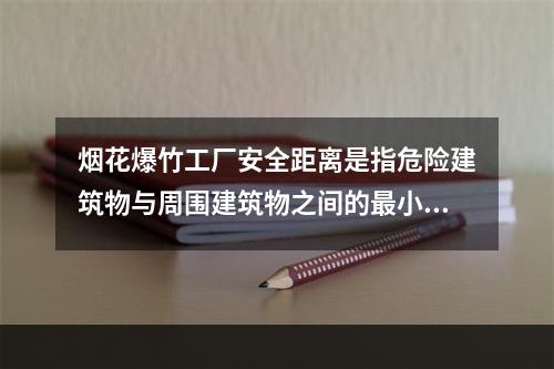 烟花爆竹工厂安全距离是指危险建筑物与周围建筑物之间的最小容许