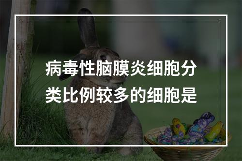 病毒性脑膜炎细胞分类比例较多的细胞是