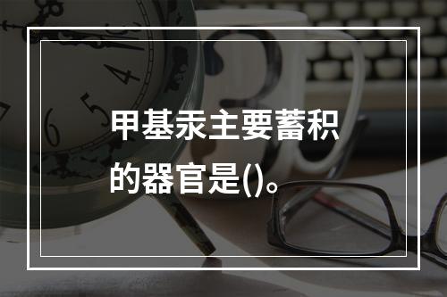 甲基汞主要蓄积的器官是()。