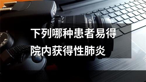 下列哪种患者易得院内获得性肺炎