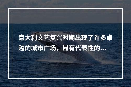 意大利文艺复兴时期出现了许多卓越的城市广场，最有代表性的是