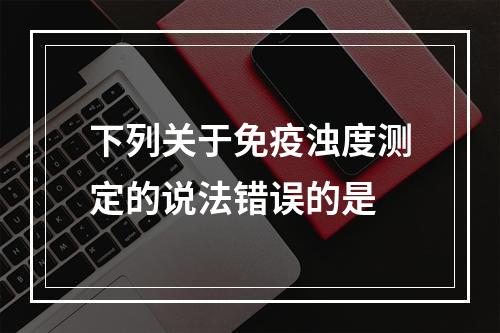 下列关于免疫浊度测定的说法错误的是