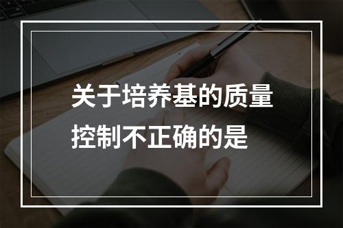 关于培养基的质量控制不正确的是