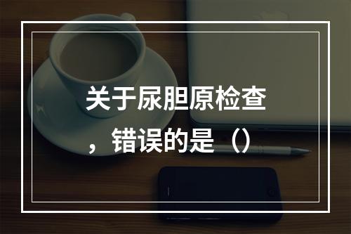 关于尿胆原检查，错误的是（）