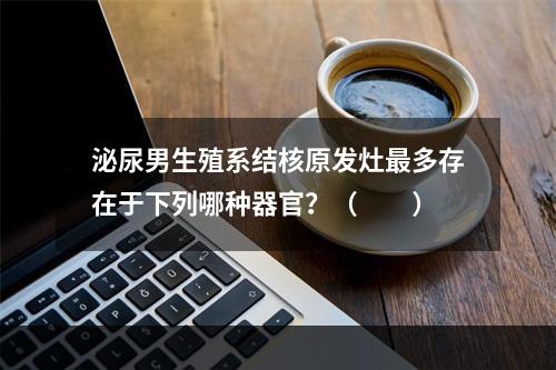 泌尿男生殖系结核原发灶最多存在于下列哪种器官？（　　）