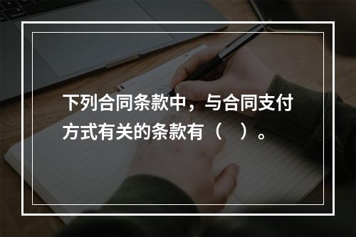 下列合同条款中，与合同支付方式有关的条款有（　）。