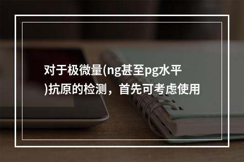 对于极微量(ng甚至pg水平)抗原的检测，首先可考虑使用