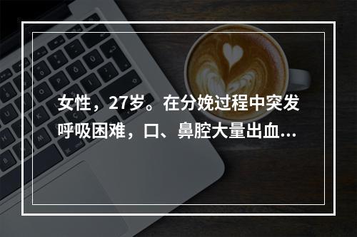 女性，27岁。在分娩过程中突发呼吸困难，口、鼻腔大量出血死亡