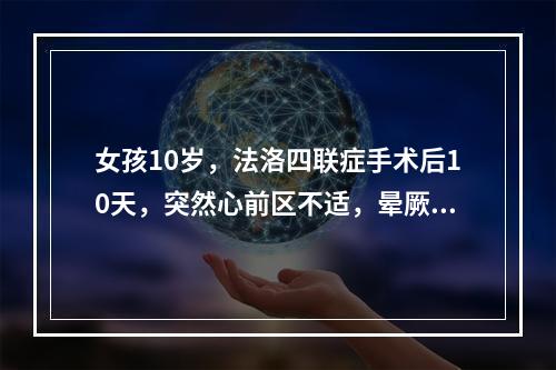 女孩10岁，法洛四联症手术后10天，突然心前区不适，晕厥。患