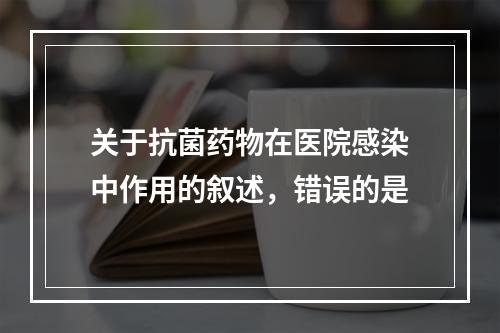 关于抗菌药物在医院感染中作用的叙述，错误的是