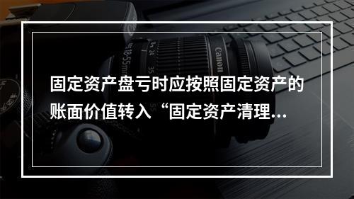 固定资产盘亏时应按照固定资产的账面价值转入“固定资产清理”科