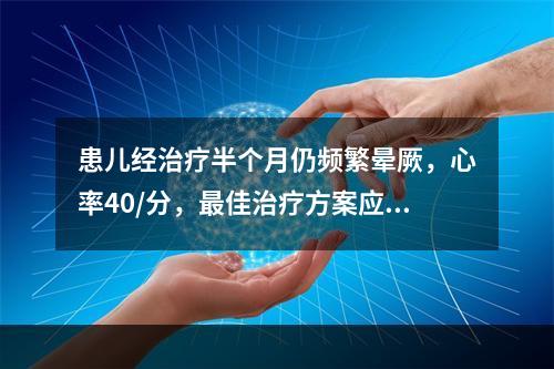 患儿经治疗半个月仍频繁晕厥，心率40/分，最佳治疗方案应是