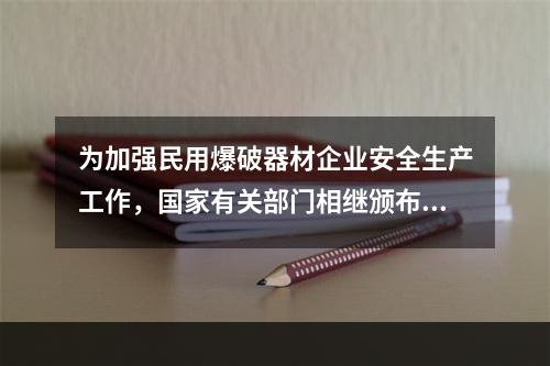 为加强民用爆破器材企业安全生产工作，国家有关部门相继颁布《民