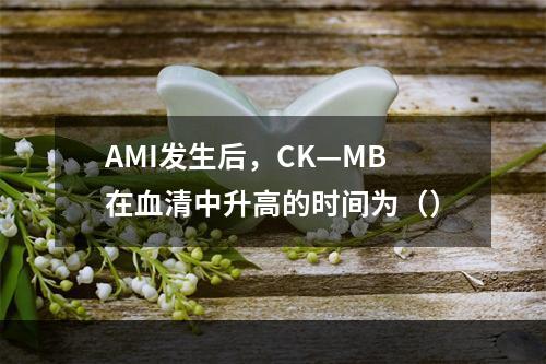 AMI发生后，CK—MB在血清中升高的时间为（）