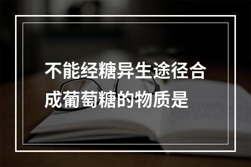 不能经糖异生途径合成葡萄糖的物质是