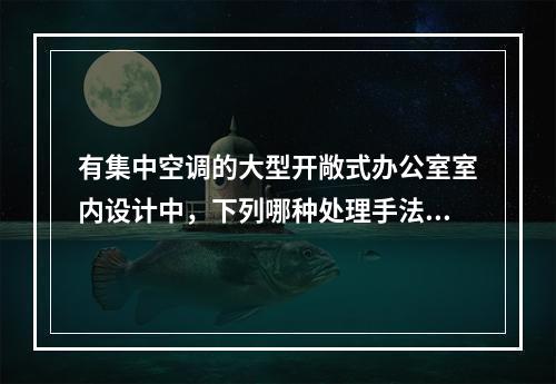 有集中空调的大型开敞式办公室室内设计中，下列哪种处理手法是