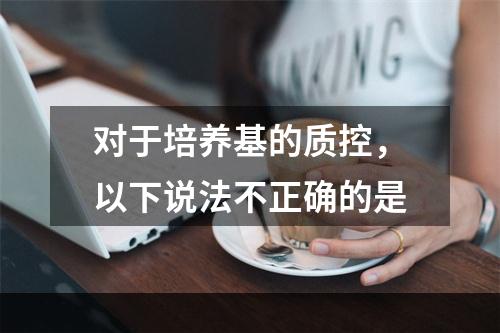 对于培养基的质控，以下说法不正确的是