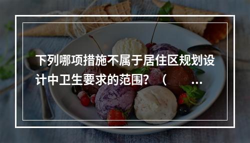 下列哪项措施不属于居住区规划设计中卫生要求的范围？（　　）