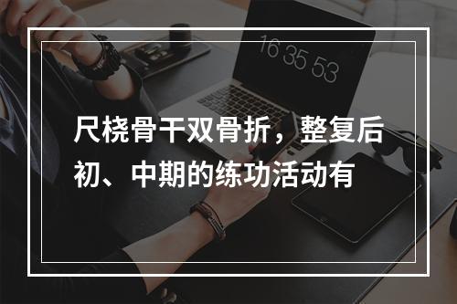 尺桡骨干双骨折，整复后初、中期的练功活动有