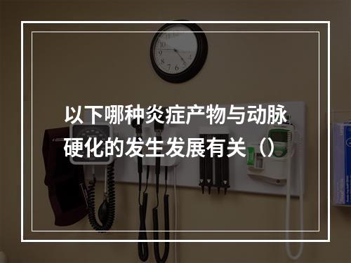 以下哪种炎症产物与动脉硬化的发生发展有关（）