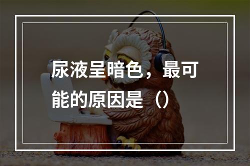 尿液呈暗色，最可能的原因是（）