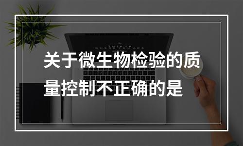 关于微生物检验的质量控制不正确的是