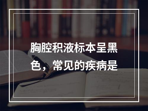 胸腔积液标本呈黑色，常见的疾病是