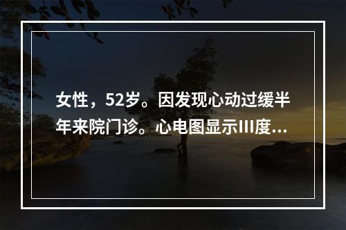 女性，52岁。因发现心动过缓半年来院门诊。心电图显示Ⅲ度房室