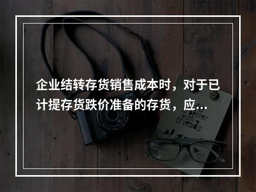 企业结转存货销售成本时，对于已计提存货跌价准备的存货，应借记