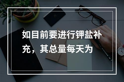 如目前要进行钾盐补充，其总量每天为