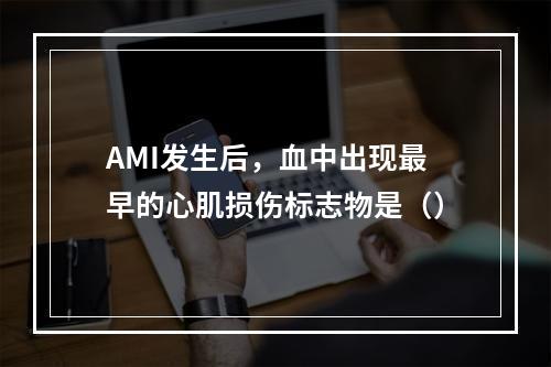 AMI发生后，血中出现最早的心肌损伤标志物是（）