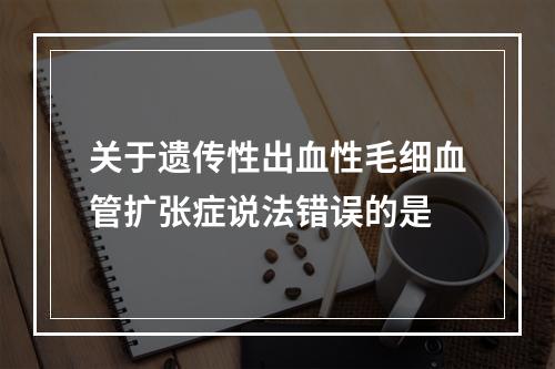 关于遗传性出血性毛细血管扩张症说法错误的是