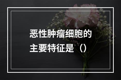 恶性肿瘤细胞的主要特征是（）