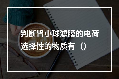 判断肾小球滤膜的电荷选择性的物质有（）