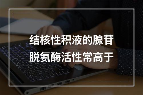 结核性积液的腺苷脱氨酶活性常高于