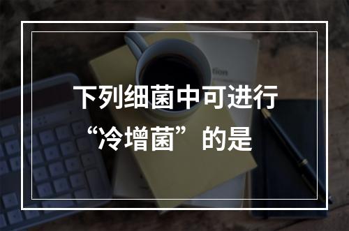 下列细菌中可进行“冷增菌”的是