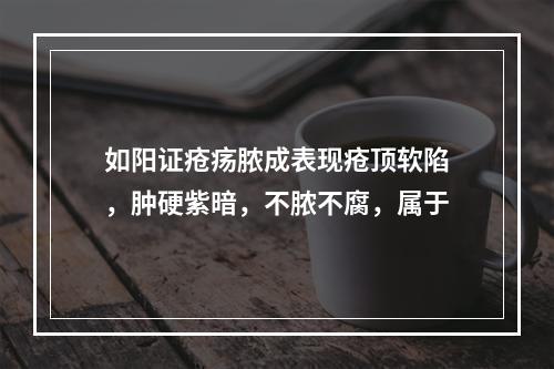 如阳证疮疡脓成表现疮顶软陷，肿硬紫暗，不脓不腐，属于