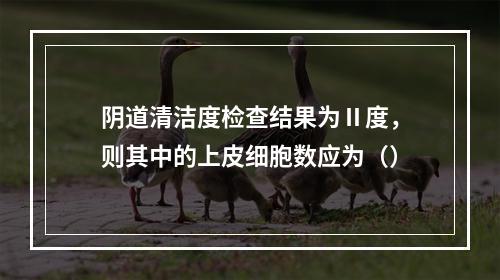 阴道清洁度检查结果为Ⅱ度，则其中的上皮细胞数应为（）