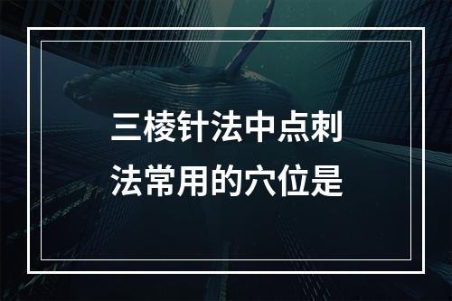 三棱针法中点刺法常用的穴位是